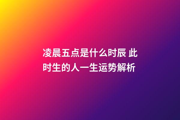 凌晨五点是什么时辰 此时生的人一生运势解析